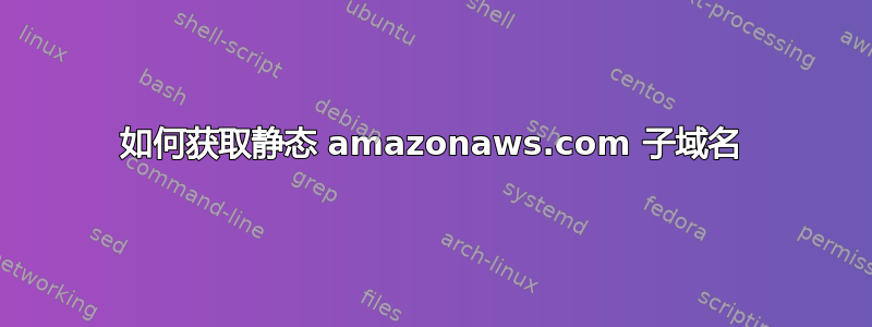 如何获取静态 amazonaws.com 子域名