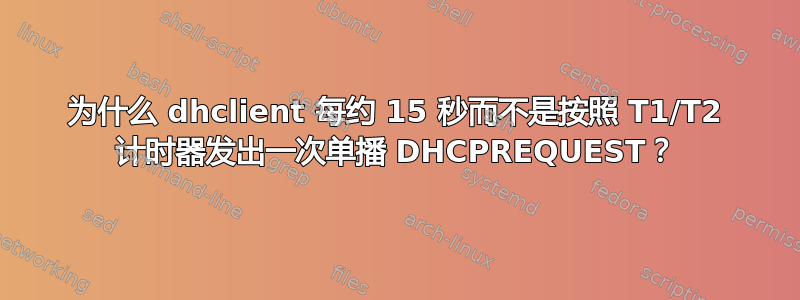 为什么 dhclient 每约 15 秒而不是按照 T1/T2 计时器发出一次单播 DHCPREQUEST？