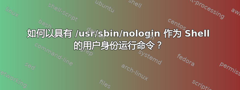 如何以具有 /usr/sbin/nologin 作为 Shell 的用户身份运行命令？