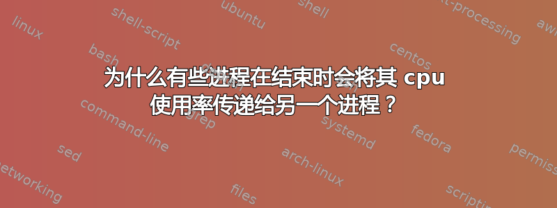 为什么有些进程在结束时会将其 cpu 使用率传递给另一个进程？