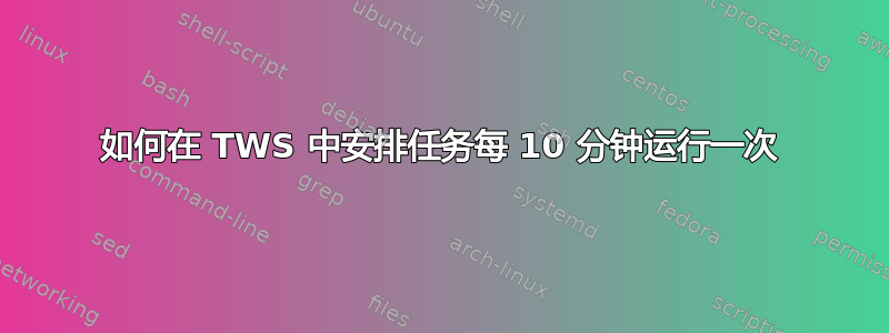 如何在 TWS 中安排任务每 10 分钟运行一次