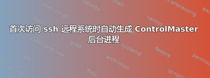 首次访问 ssh 远程系统时自动生成 ControlMaster 后台进程