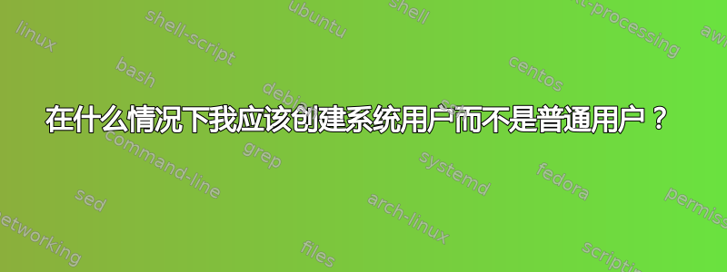 在什么情况下我应该创建系统用户而不是普通用户？