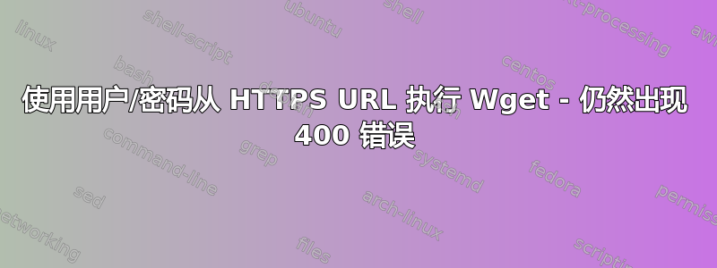 使用用户/密码从 HTTPS URL 执行 Wget - 仍然出现 400 错误