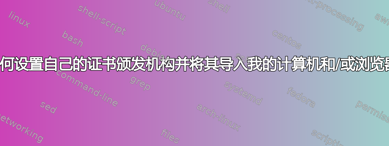 如何设置自己的证书颁发机构并将其导入我的计算机和/或浏览器