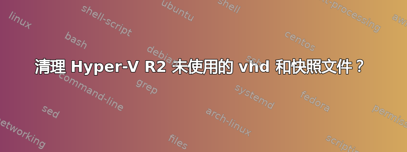 清理 Hyper-V R2 未使用的 vhd 和快照文件？