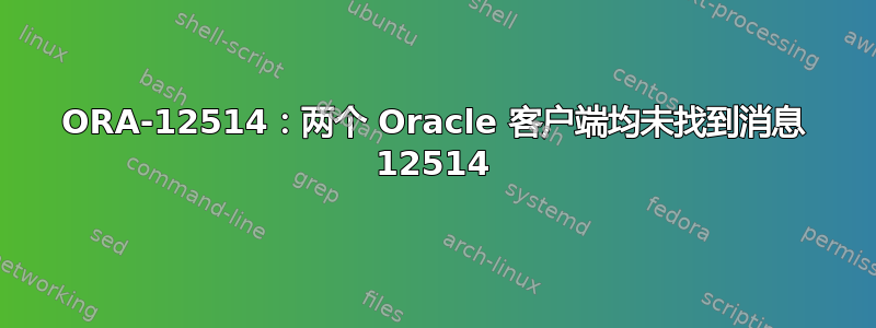 ORA-12514：两个 Oracle 客户端均未找到消息 12514