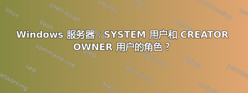 Windows 服务器：SYSTEM 用户和 CREATOR OWNER 用户的角色？