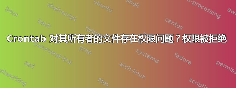 Crontab 对其所有者的文件存在权限问题？权限被拒绝