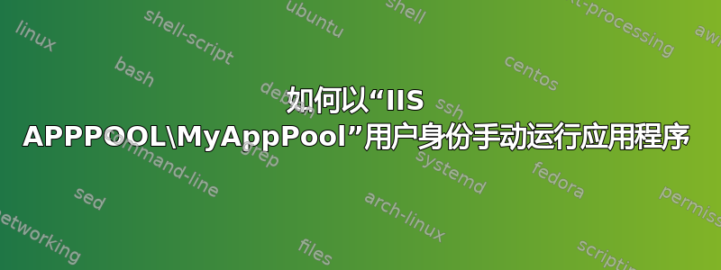 如何以“IIS APPPOOL\MyAppPool”用户身份手动运行应用程序