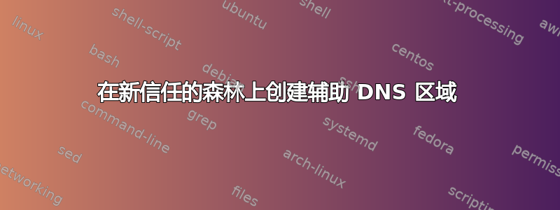 在新信任的森林上创建辅助 DNS 区域