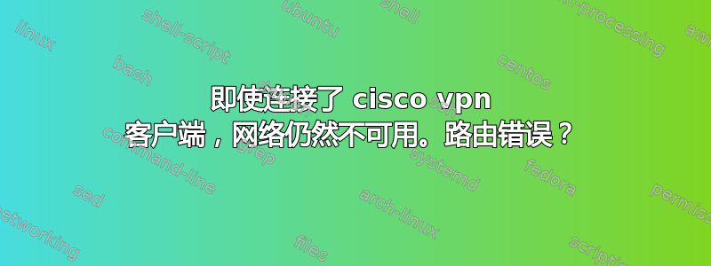 即使连接了 cisco vpn 客户端，网络仍然不可用。路由错误？