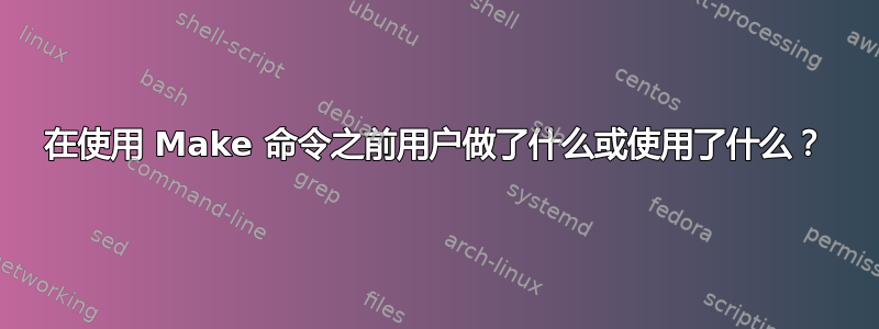 在使用 Make 命令之前用户做了什么或使用了什么？