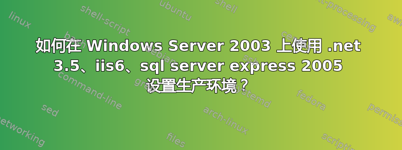 如何在 Windows Server 2003 上使用 .net 3.5、iis6、sql server express 2005 设置生产环境？