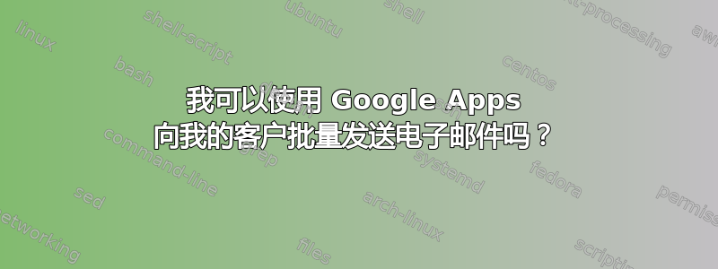 我可以使用 Google Apps 向我的客户批量发送电子邮件吗？