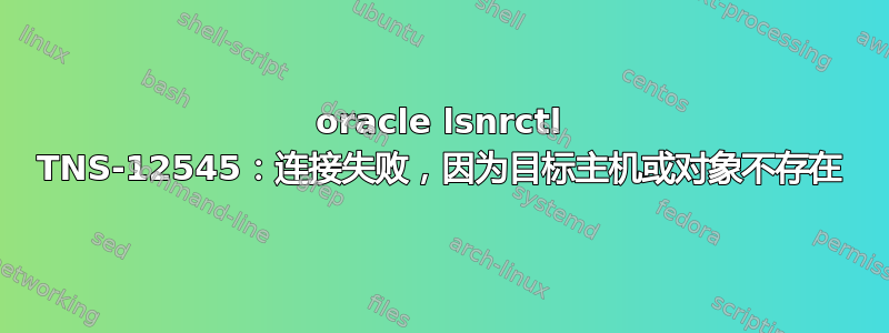 oracle lsnrctl TNS-12545：连接失败，因为目标主机或对象不存在