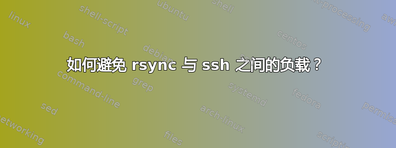 如何避免 rsync 与 ssh 之间的负载？