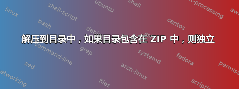 解压到目录中，如果目录包含在 ZIP 中，则独立