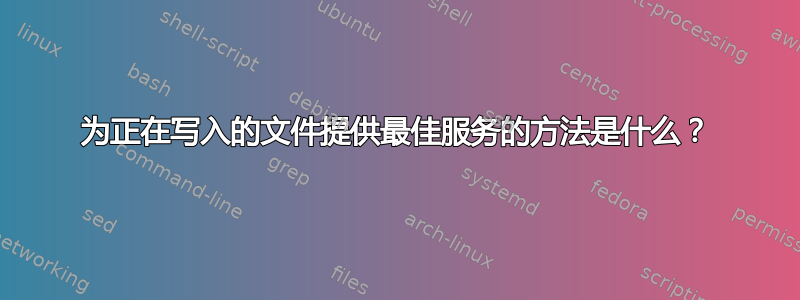 为正在写入的文件提供最佳服务的方法是什么？