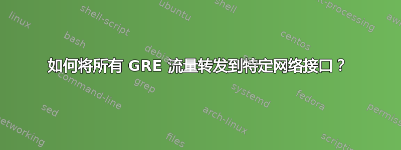 如何将所有 GRE 流量转发到特定网络接口？