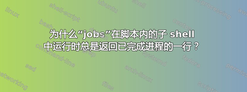 为什么“jobs”在脚本内的子 shell 中运行时总是返回已完成进程的一行？