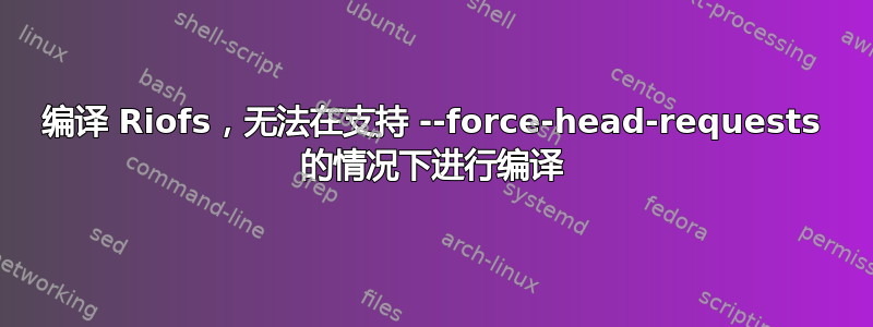 编译 Riofs，无法在支持 --force-head-requests 的情况下进行编译