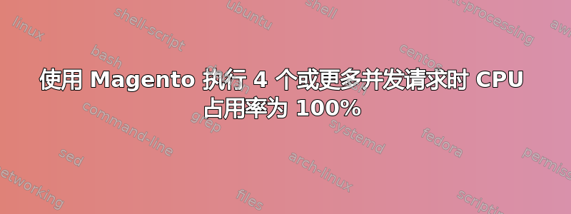 使用 Magento 执行 4 个或更多并发请求时 CPU 占用率为 100%