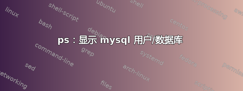 ps：显示 mysql 用户/数据库