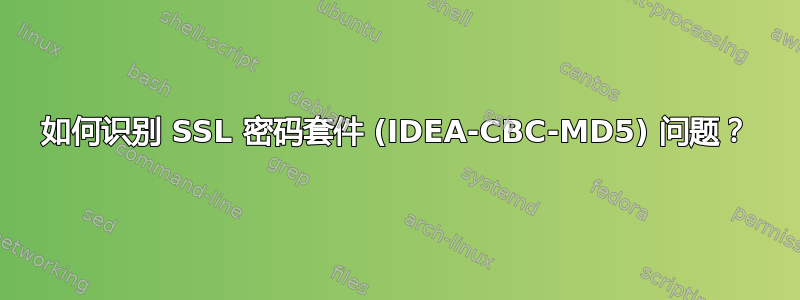 如何识别 SSL 密码套件 (IDEA-CBC-MD5) 问题？