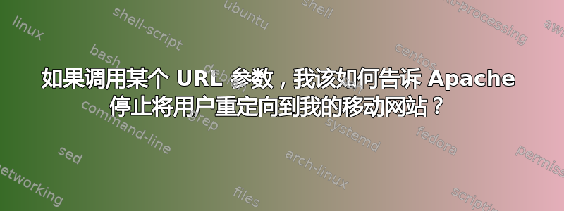 如果调用某个 URL 参数，我该如何告诉 Apache 停止将用户重定向到我的移动网站？