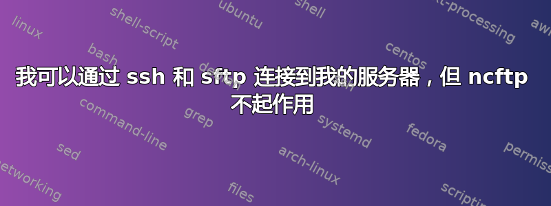 我可以通过 ssh 和 sftp 连接到我的服务器，但 ncftp 不起作用