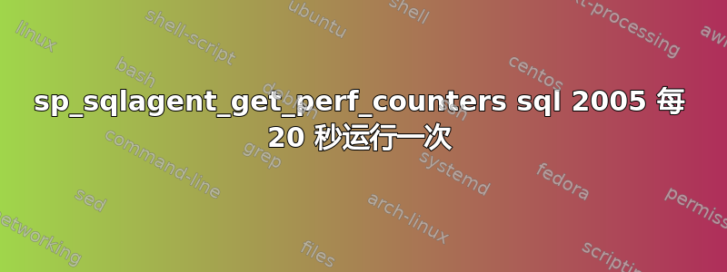 sp_sqlagent_get_perf_counters sql 2005 每 20 秒运行一次