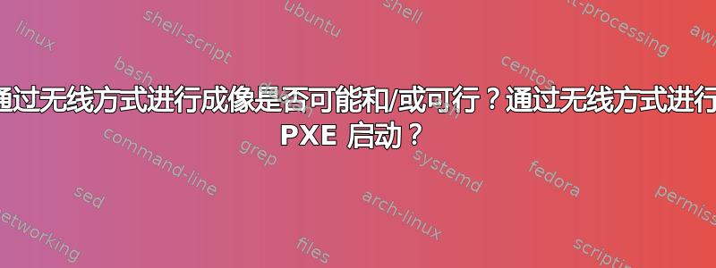 通过无线方式进行成像是否可能和/或可行？通过无线方式进行 PXE 启动？