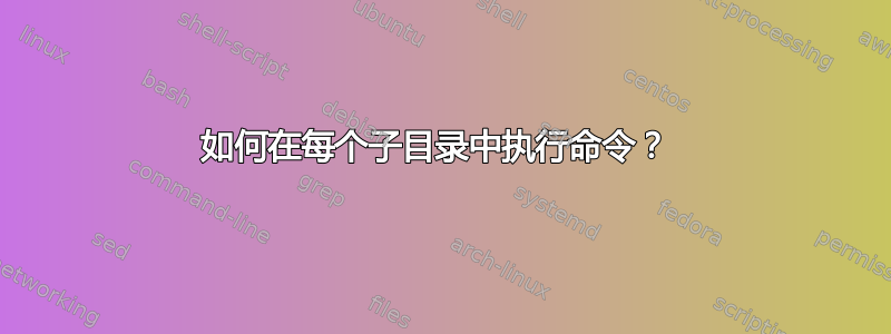 如何在每个子目录中执行命令？ 