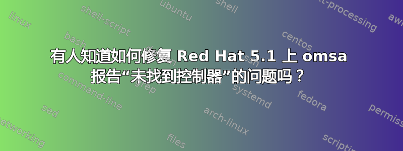 有人知道如何修复 Red Hat 5.1 上 omsa 报告“未找到控制器”的问题吗？