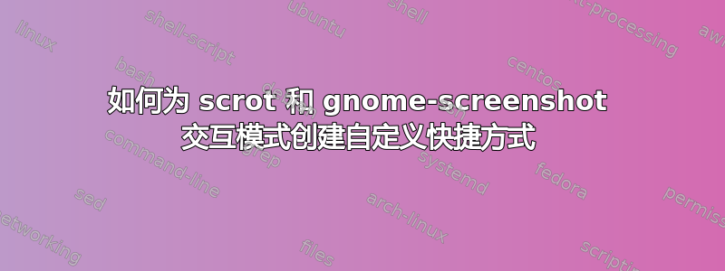 如何为 scrot 和 gnome-screenshot 交互模式创建自定义快捷方式