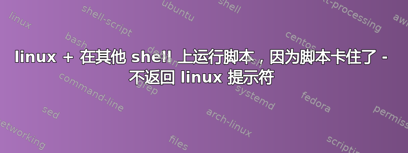 linux + 在其他 shell 上运行脚本，因为脚本卡住了 - 不返回 linux 提示符