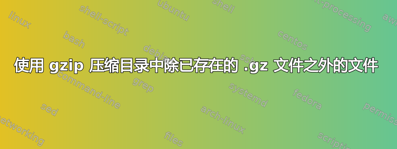 使用 gzip 压缩目录中除已存在的 .gz 文件之外的文件