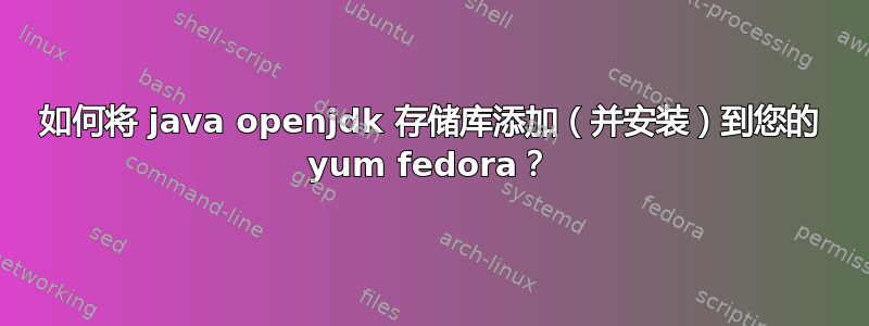 如何将 java openjdk 存储库添加（并安装）到您的 yum fedora？