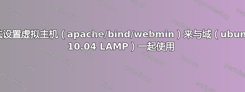 无法设置虚拟主机（apache/bind/webmin）来与域（ubuntu 10.04 LAMP）一起使用