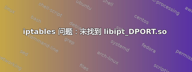 iptables 问题：未找到 libipt_DPORT.so