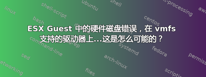 ESX Guest 中的硬件磁盘错误，在 vmfs 支持的驱动器上...这是怎么可能的？