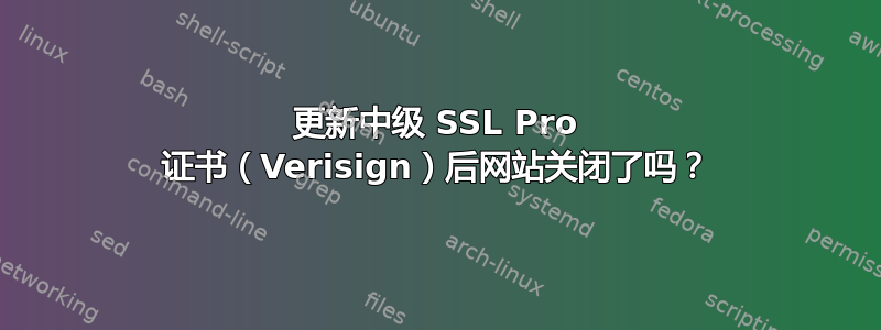 更新中级 SSL Pro 证书（Verisign）后网站关闭了吗？