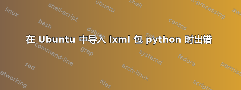 在 Ubuntu 中导入 lxml 包 python 时出错