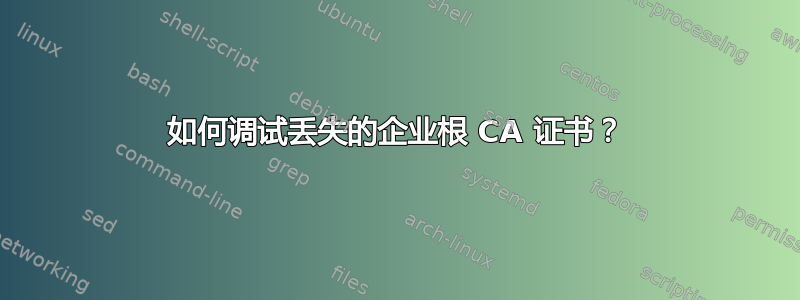 如何调试丢失的企业根 CA 证书？