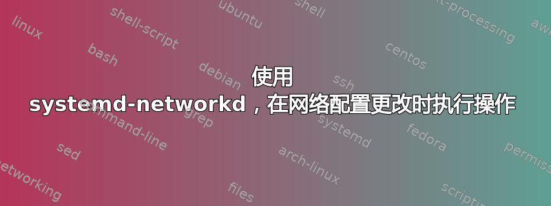 使用 systemd-networkd，在网络配置更改时执行操作