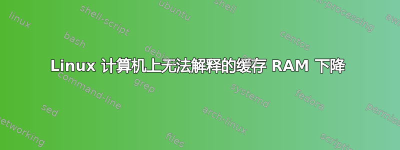 Linux 计算机上无法解释的缓存 RAM 下降