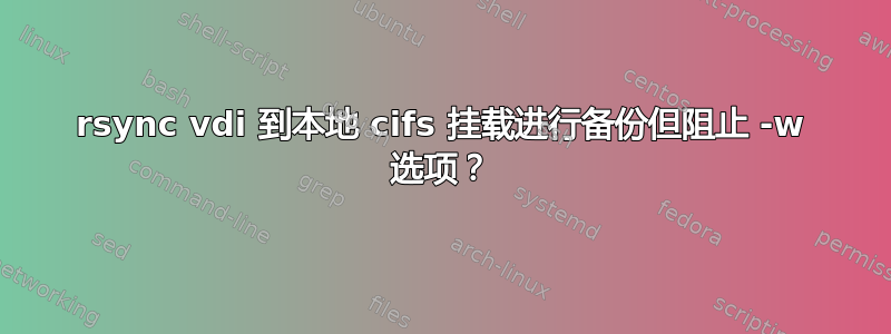 rsync vdi 到本地 cifs 挂载进行备份但阻止 -w 选项？