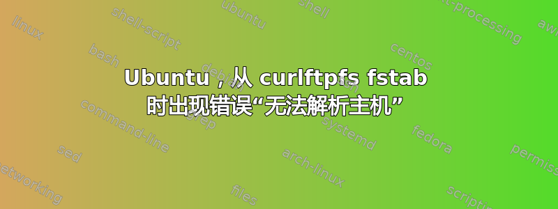 Ubuntu，从 curlftpfs fstab 时出现错误“无法解析主机”