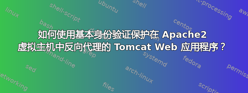 如何使用基本身份验证保护在 Apache2 虚拟主机中反向代理的 Tomcat Web 应用程序？